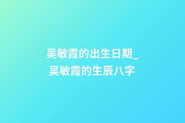 吴敏霞的出生日期_ 吴敏霞的生辰八字